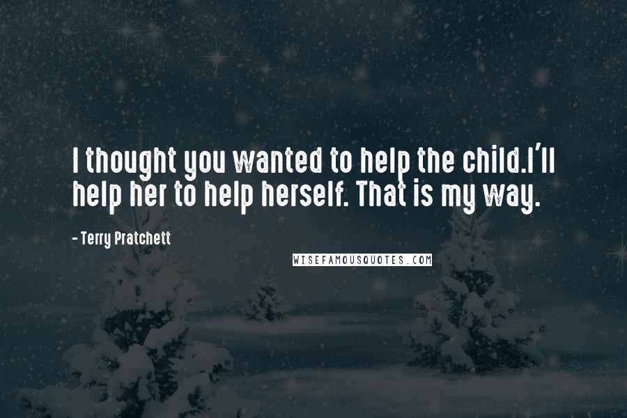 Terry Pratchett Quotes: I thought you wanted to help the child.I'll help her to help herself. That is my way.