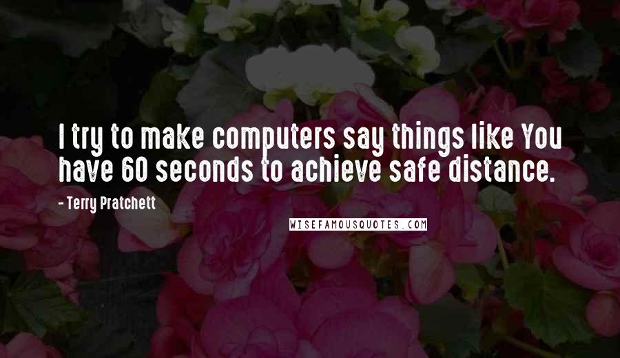 Terry Pratchett Quotes: I try to make computers say things like You have 60 seconds to achieve safe distance.