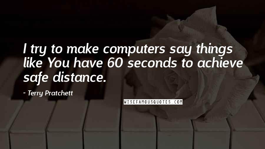 Terry Pratchett Quotes: I try to make computers say things like You have 60 seconds to achieve safe distance.