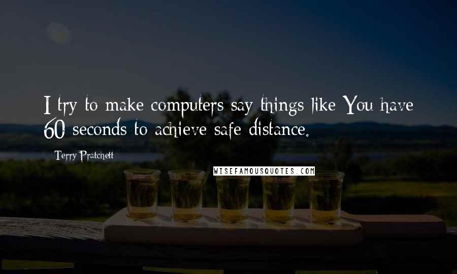 Terry Pratchett Quotes: I try to make computers say things like You have 60 seconds to achieve safe distance.