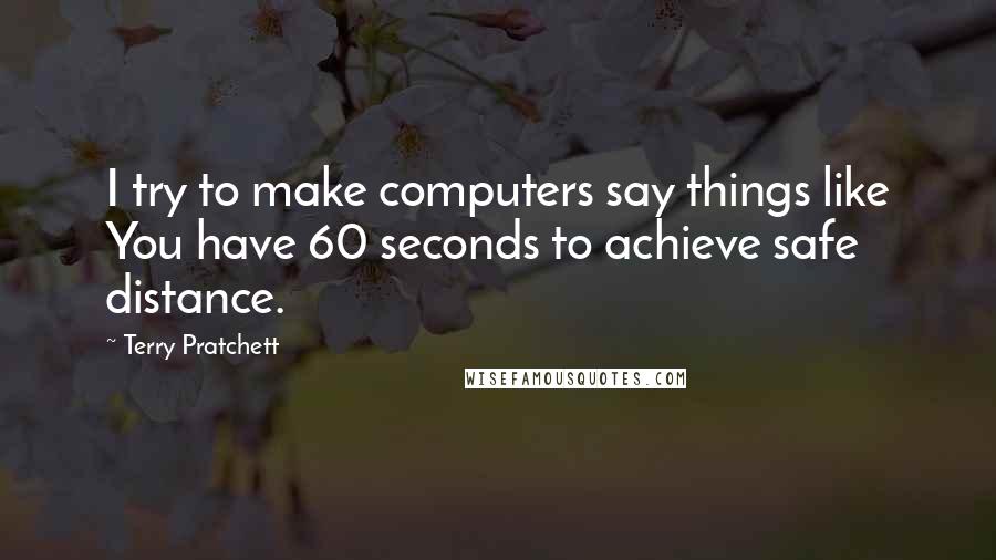 Terry Pratchett Quotes: I try to make computers say things like You have 60 seconds to achieve safe distance.