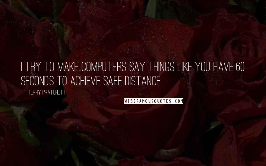 Terry Pratchett Quotes: I try to make computers say things like You have 60 seconds to achieve safe distance.