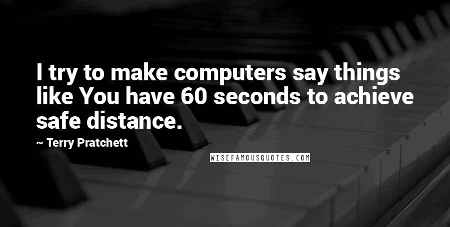 Terry Pratchett Quotes: I try to make computers say things like You have 60 seconds to achieve safe distance.
