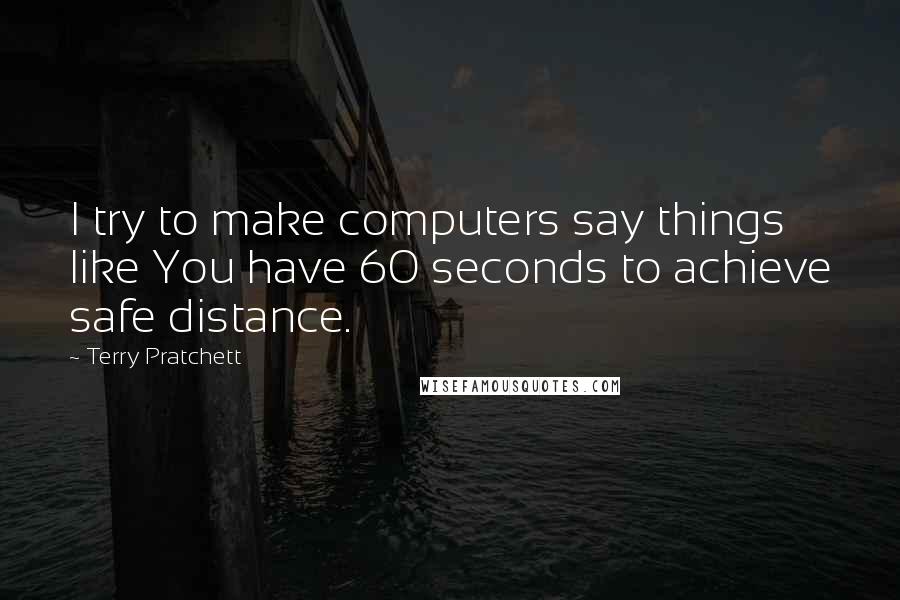 Terry Pratchett Quotes: I try to make computers say things like You have 60 seconds to achieve safe distance.