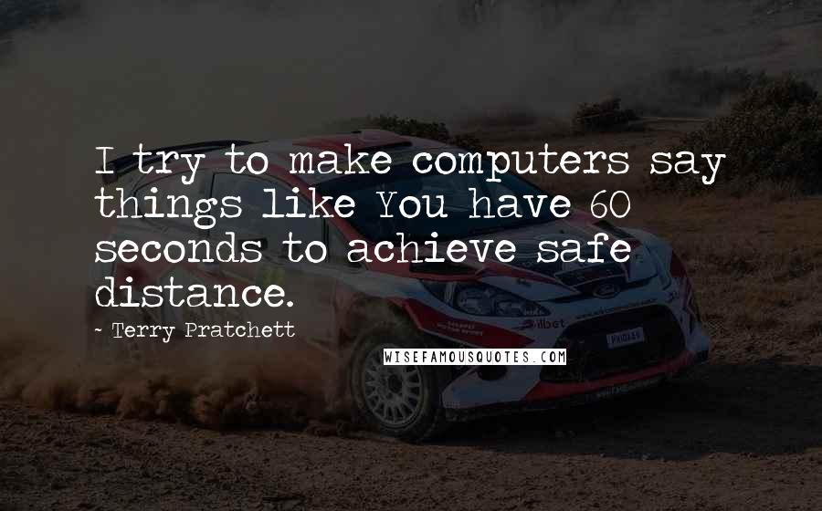 Terry Pratchett Quotes: I try to make computers say things like You have 60 seconds to achieve safe distance.