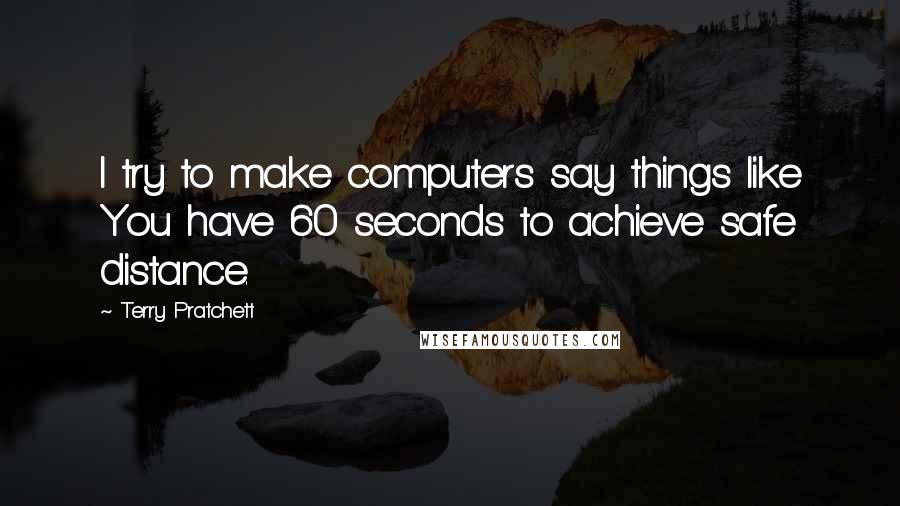 Terry Pratchett Quotes: I try to make computers say things like You have 60 seconds to achieve safe distance.