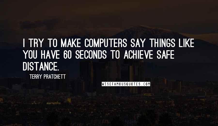 Terry Pratchett Quotes: I try to make computers say things like You have 60 seconds to achieve safe distance.