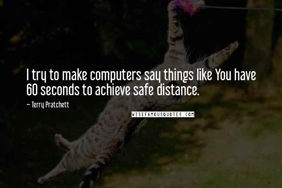 Terry Pratchett Quotes: I try to make computers say things like You have 60 seconds to achieve safe distance.