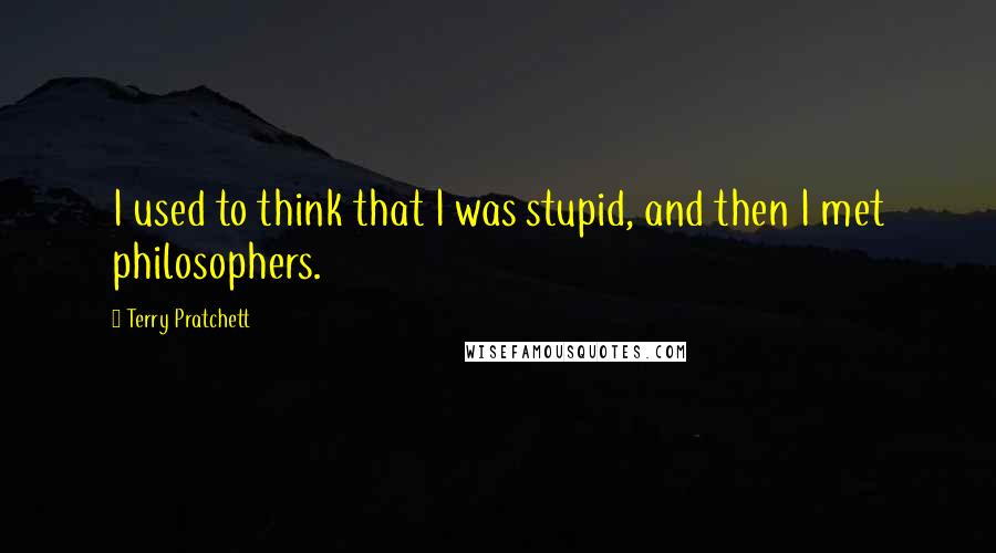 Terry Pratchett Quotes: I used to think that I was stupid, and then I met philosophers.