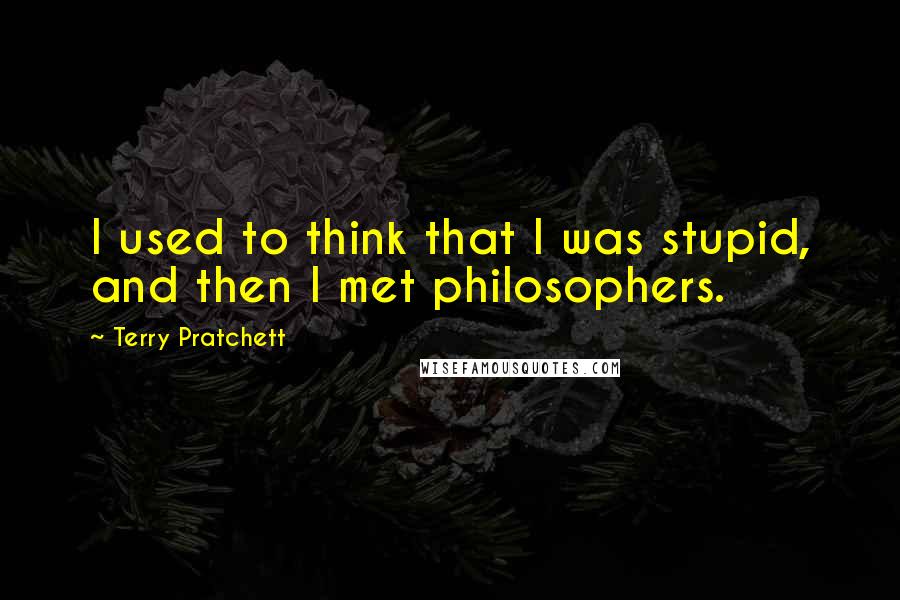 Terry Pratchett Quotes: I used to think that I was stupid, and then I met philosophers.