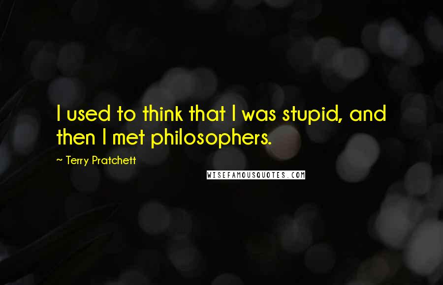 Terry Pratchett Quotes: I used to think that I was stupid, and then I met philosophers.