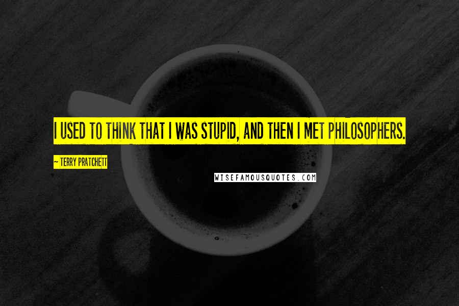 Terry Pratchett Quotes: I used to think that I was stupid, and then I met philosophers.