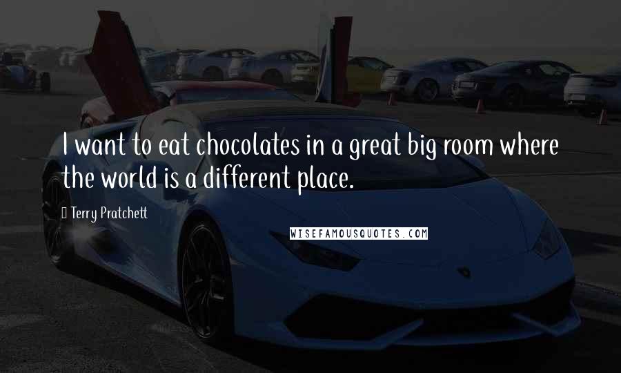 Terry Pratchett Quotes: I want to eat chocolates in a great big room where the world is a different place.