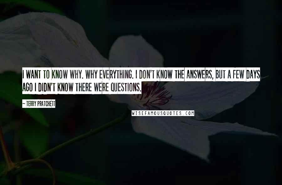 Terry Pratchett Quotes: I want to know why. Why everything. I don't know the answers, but a few days ago I didn't know there were questions.