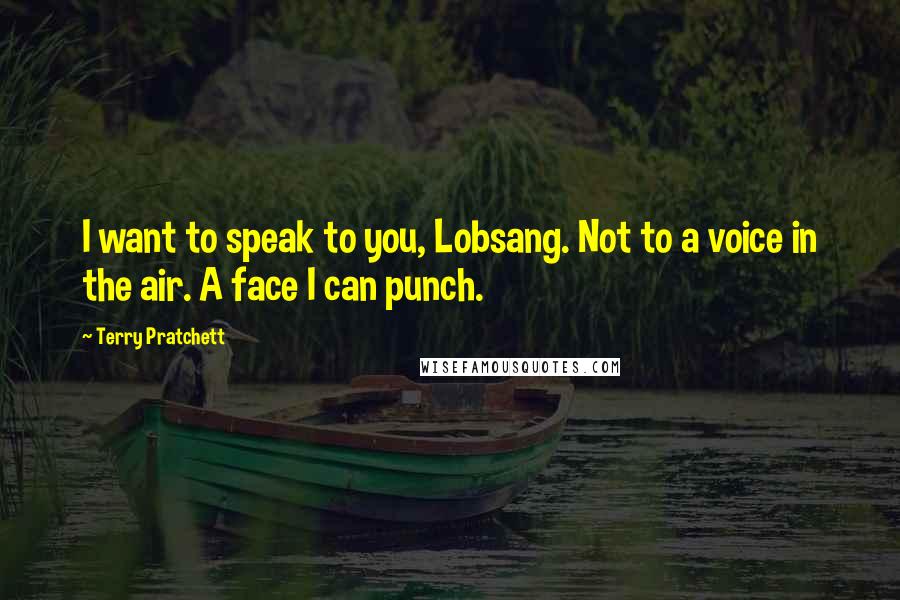 Terry Pratchett Quotes: I want to speak to you, Lobsang. Not to a voice in the air. A face I can punch.