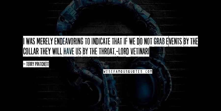 Terry Pratchett Quotes: I was merely endeavoring to indicate that if we do not grab events by the collar they will have us by the throat.-Lord Vetinari