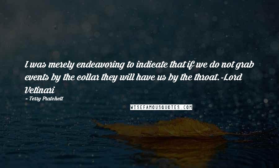 Terry Pratchett Quotes: I was merely endeavoring to indicate that if we do not grab events by the collar they will have us by the throat.-Lord Vetinari