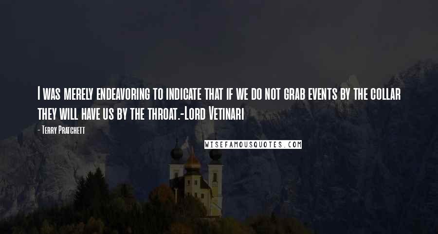 Terry Pratchett Quotes: I was merely endeavoring to indicate that if we do not grab events by the collar they will have us by the throat.-Lord Vetinari