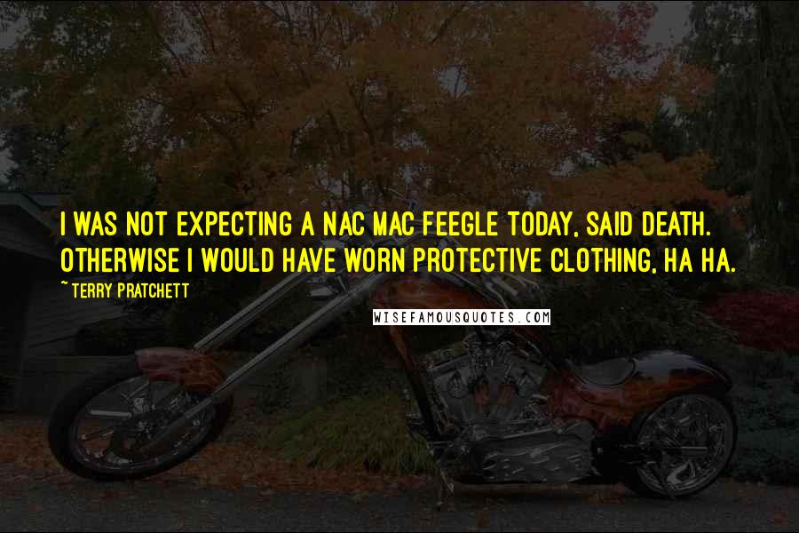 Terry Pratchett Quotes: I WAS NOT EXPECTING A NAC MAC FEEGLE TODAY, said Death. OTHERWISE I WOULD HAVE WORN PROTECTIVE CLOTHING, HA HA.