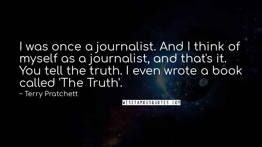 Terry Pratchett Quotes: I was once a journalist. And I think of myself as a journalist, and that's it. You tell the truth. I even wrote a book called 'The Truth'.