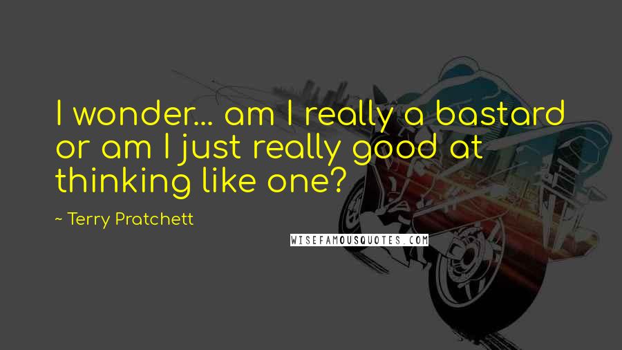 Terry Pratchett Quotes: I wonder... am I really a bastard or am I just really good at thinking like one?