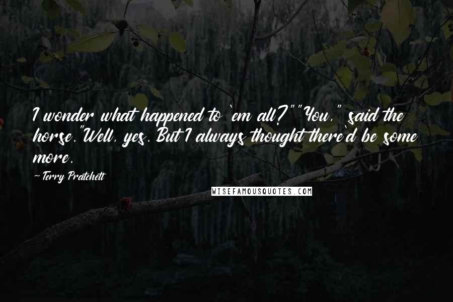 Terry Pratchett Quotes: I wonder what happened to 'em all?""You," said the horse."Well, yes. But I always thought there'd be some more.