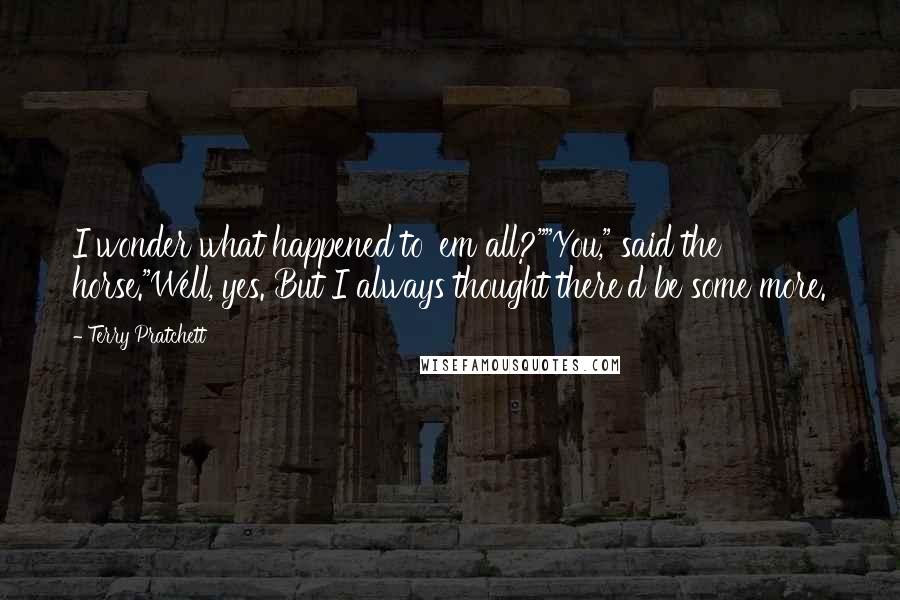 Terry Pratchett Quotes: I wonder what happened to 'em all?""You," said the horse."Well, yes. But I always thought there'd be some more.