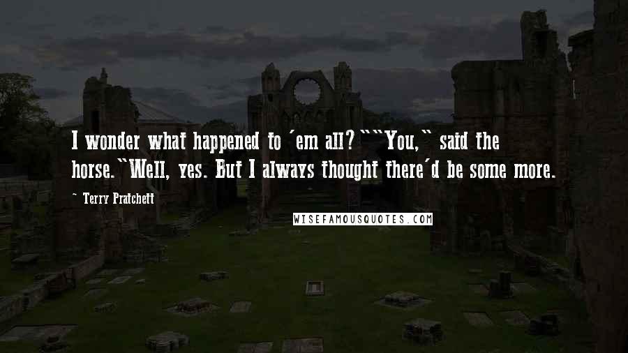 Terry Pratchett Quotes: I wonder what happened to 'em all?""You," said the horse."Well, yes. But I always thought there'd be some more.