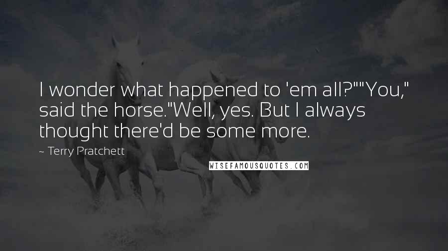 Terry Pratchett Quotes: I wonder what happened to 'em all?""You," said the horse."Well, yes. But I always thought there'd be some more.