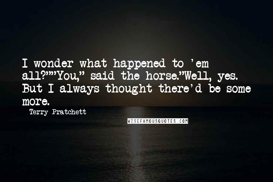 Terry Pratchett Quotes: I wonder what happened to 'em all?""You," said the horse."Well, yes. But I always thought there'd be some more.