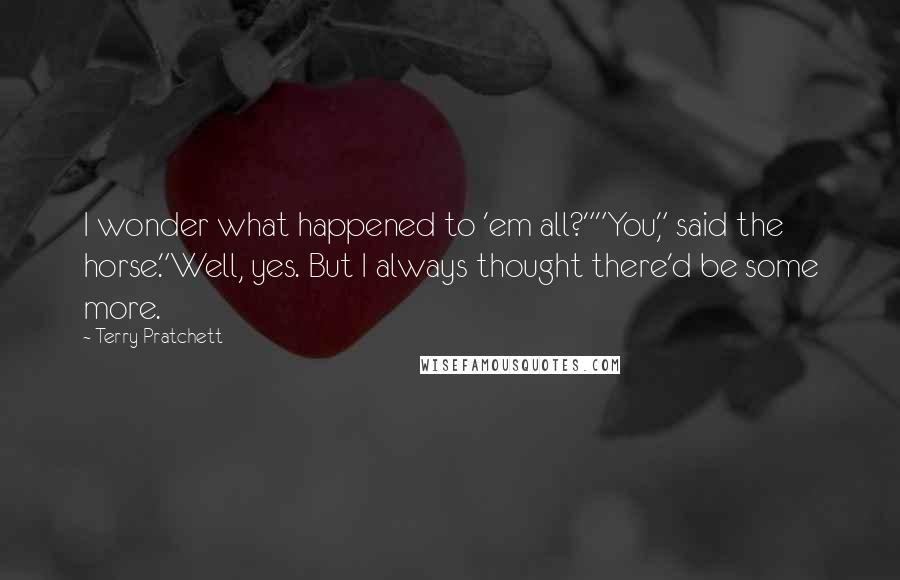 Terry Pratchett Quotes: I wonder what happened to 'em all?""You," said the horse."Well, yes. But I always thought there'd be some more.
