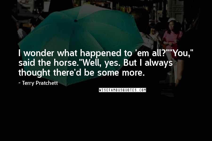 Terry Pratchett Quotes: I wonder what happened to 'em all?""You," said the horse."Well, yes. But I always thought there'd be some more.
