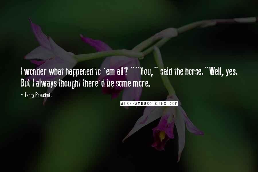 Terry Pratchett Quotes: I wonder what happened to 'em all?""You," said the horse."Well, yes. But I always thought there'd be some more.