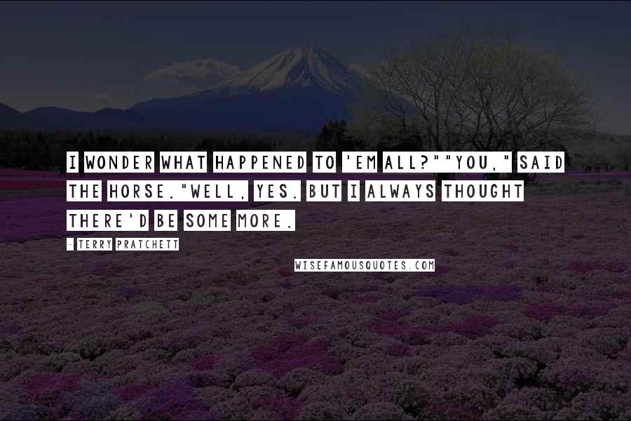 Terry Pratchett Quotes: I wonder what happened to 'em all?""You," said the horse."Well, yes. But I always thought there'd be some more.