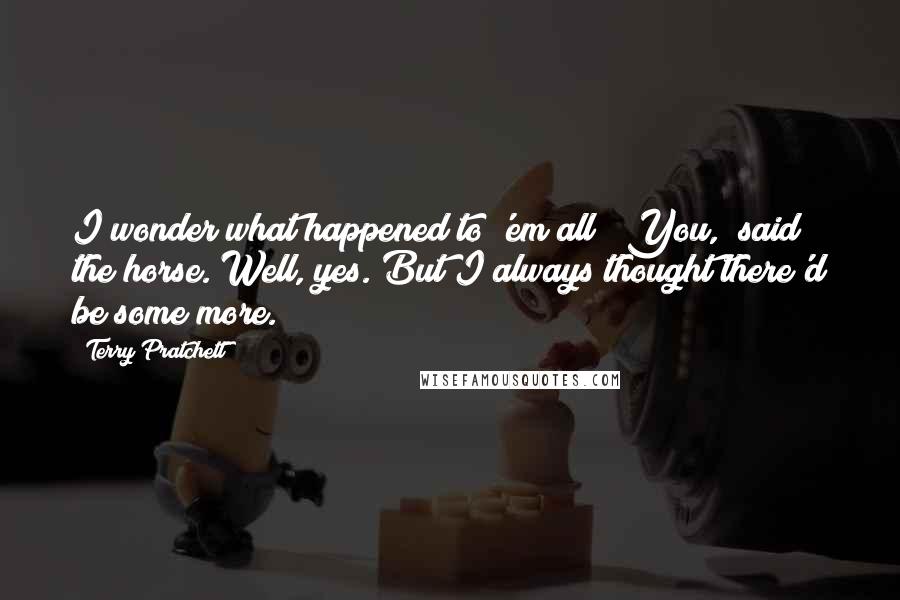 Terry Pratchett Quotes: I wonder what happened to 'em all?""You," said the horse."Well, yes. But I always thought there'd be some more.