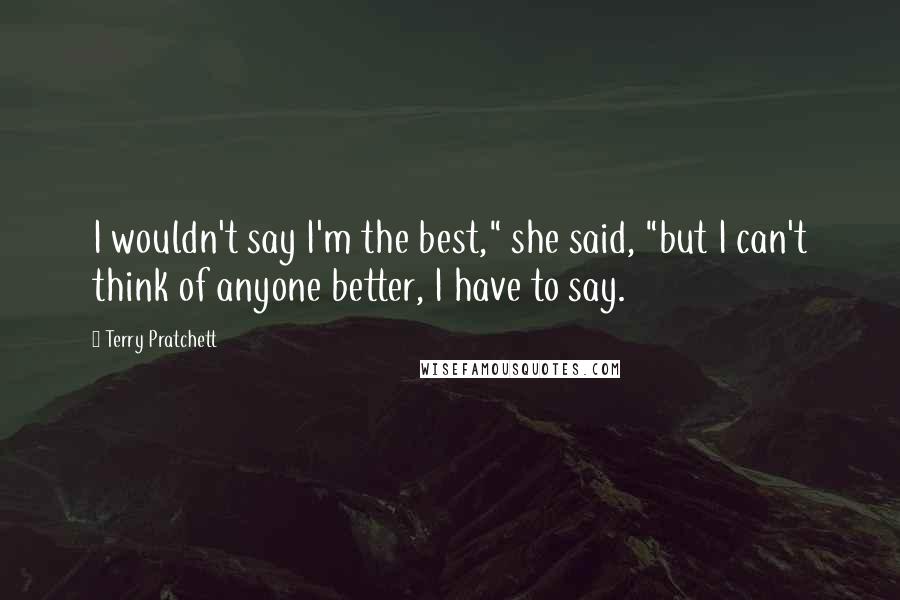 Terry Pratchett Quotes: I wouldn't say I'm the best," she said, "but I can't think of anyone better, I have to say.