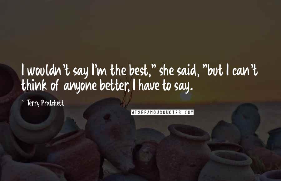 Terry Pratchett Quotes: I wouldn't say I'm the best," she said, "but I can't think of anyone better, I have to say.