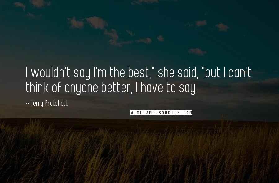 Terry Pratchett Quotes: I wouldn't say I'm the best," she said, "but I can't think of anyone better, I have to say.