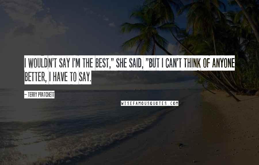 Terry Pratchett Quotes: I wouldn't say I'm the best," she said, "but I can't think of anyone better, I have to say.