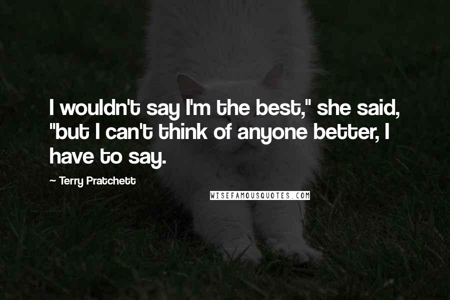 Terry Pratchett Quotes: I wouldn't say I'm the best," she said, "but I can't think of anyone better, I have to say.