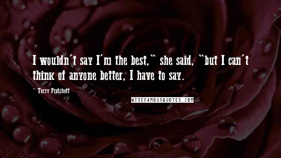 Terry Pratchett Quotes: I wouldn't say I'm the best," she said, "but I can't think of anyone better, I have to say.