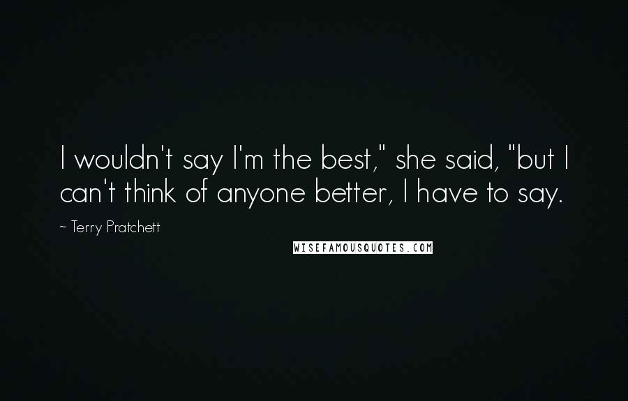 Terry Pratchett Quotes: I wouldn't say I'm the best," she said, "but I can't think of anyone better, I have to say.