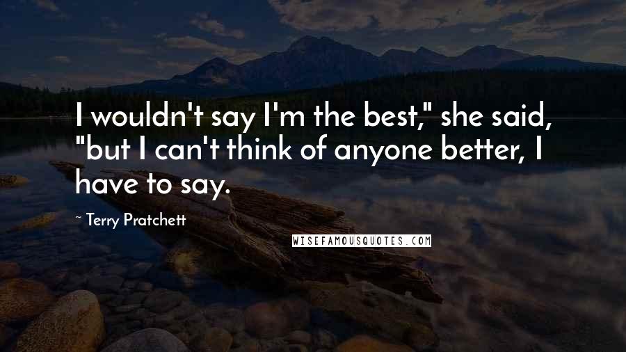 Terry Pratchett Quotes: I wouldn't say I'm the best," she said, "but I can't think of anyone better, I have to say.