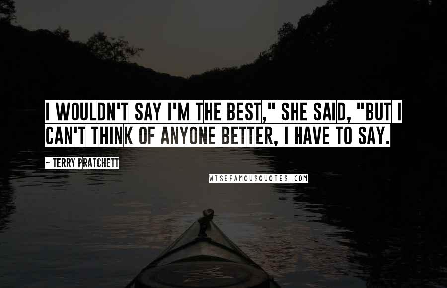 Terry Pratchett Quotes: I wouldn't say I'm the best," she said, "but I can't think of anyone better, I have to say.