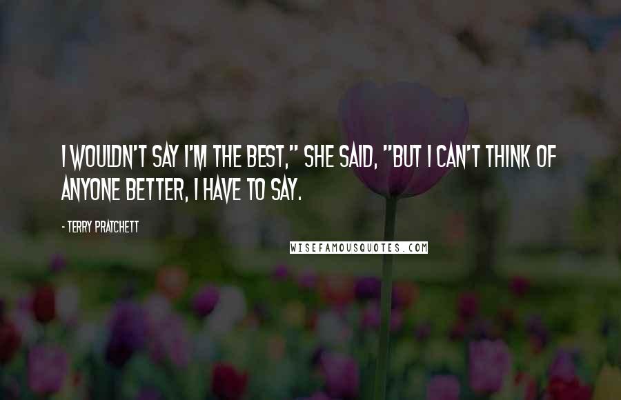 Terry Pratchett Quotes: I wouldn't say I'm the best," she said, "but I can't think of anyone better, I have to say.