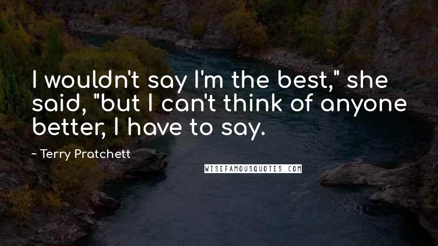 Terry Pratchett Quotes: I wouldn't say I'm the best," she said, "but I can't think of anyone better, I have to say.