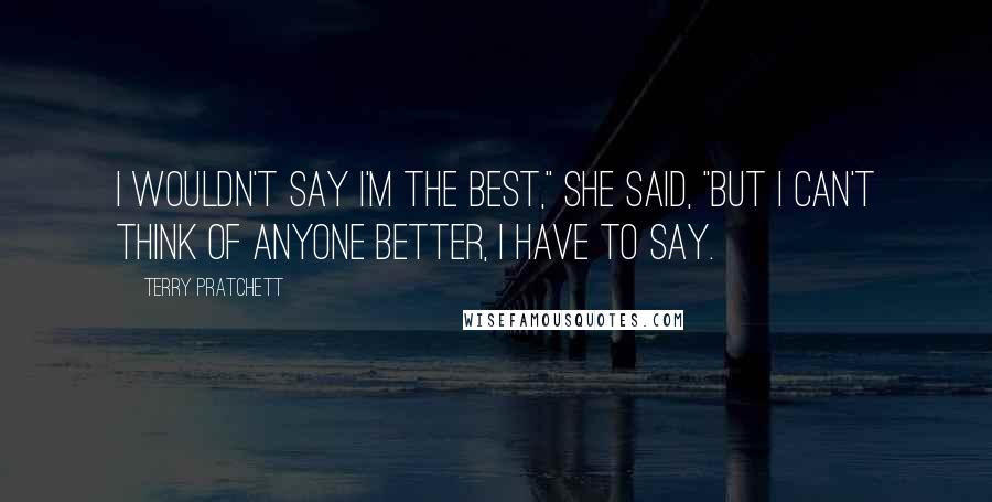 Terry Pratchett Quotes: I wouldn't say I'm the best," she said, "but I can't think of anyone better, I have to say.