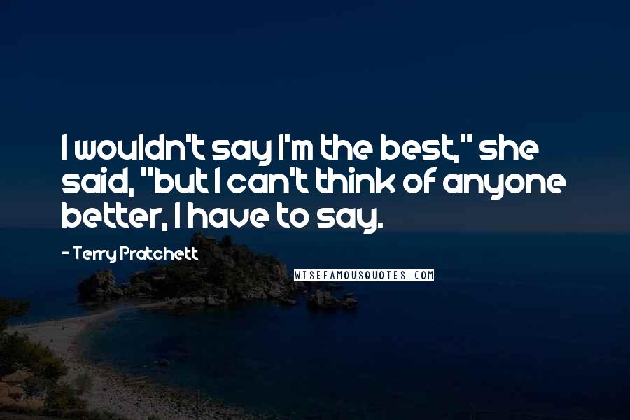 Terry Pratchett Quotes: I wouldn't say I'm the best," she said, "but I can't think of anyone better, I have to say.