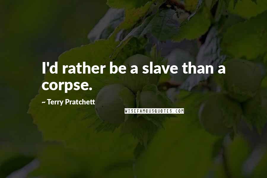 Terry Pratchett Quotes: I'd rather be a slave than a corpse.