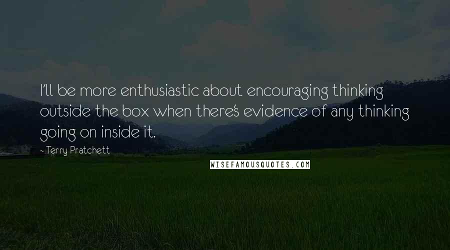 Terry Pratchett Quotes: I'll be more enthusiastic about encouraging thinking outside the box when there's evidence of any thinking going on inside it.